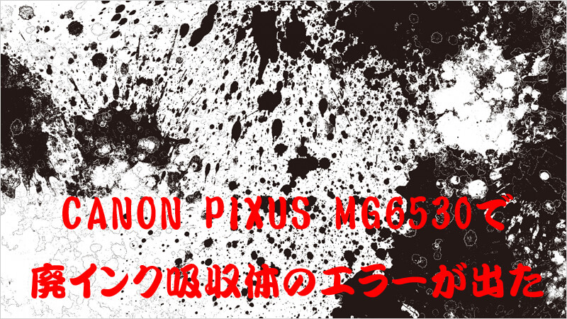 Canon Pixus Mg6530で廃インク吸収体のエラーが出た えごいち