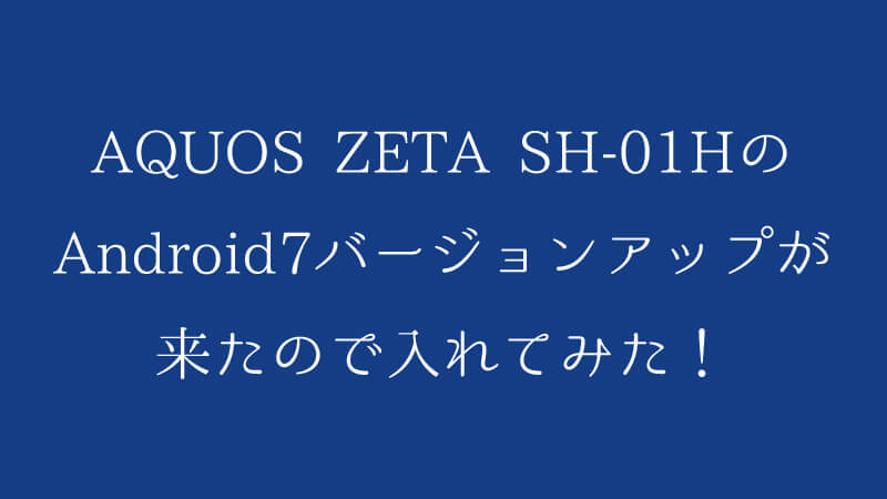 Aquos Zeta Sh 01hのandroid7バージョンアップが来たので入れてみた